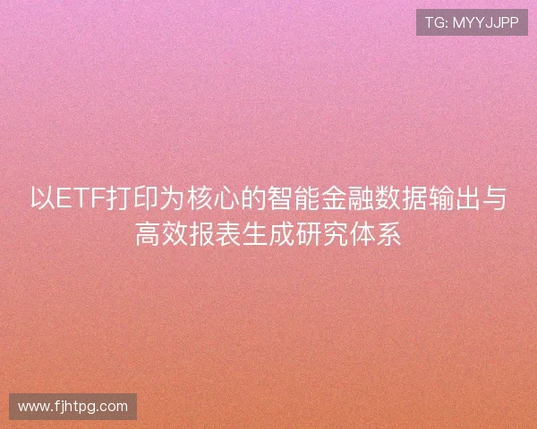 以ETF打印为核心的智能金融数据输出与高效报表生成研究体系 以ETF打印为核心的智能金融数据输出与高效报表生成研究体系