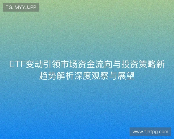 ETF变动引领市场资金流向与投资策略新趋势解析深度观察与展望 ETF变动引领市场资金流向与投资策略新趋势解析深度观察与展望